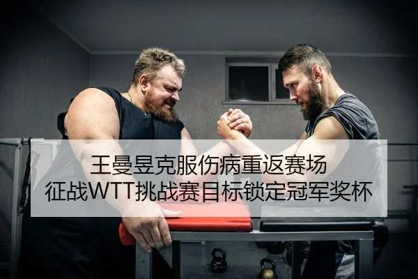 王曼昱克服伤病重返赛场 征战WTT挑战赛目标锁定冠军奖杯
